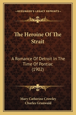 The Heroine of the Strait the Heroine of the Strait: A Romance of Detroit in the Time of Pontiac (1902) a Romance of Detroit in the Time of Pontiac (1 by Mary Catherine Crowley