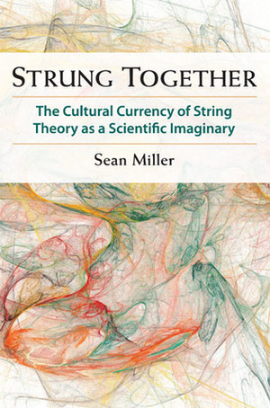 Strung Together: The Cultural Currency of String Theory as a Scientific Imaginary by Sean Miller