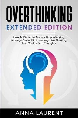 OVERTHINKING Extended Edition: How To Eliminate Anxiety, Stop Worrying, Manage Stress, Eliminate Negative Thinking, And Control Your Thoughts. by Anna Laurent