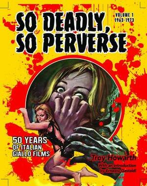 So Deadly, So Perverse: 50 Years of Italian Giallo Films: Volume 1 1963-1973 by Troy Howarth