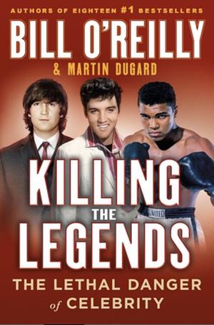 Killing the Legends: The Lethal Danger of Celebrity by Martin Dugard, Bill O'Reilly