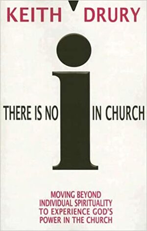 There Is No I in Church: Moving Beyond Individual Spirituality to Experience God's Power in the Church by Keith Drury