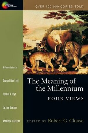 The Meaning of the Millennium: Four Views by Herman A. Hoyt, Loraine Boettner, Robert G. Clouse, Anthony A. Hoekema, George Eldon Ladd