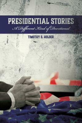 Presidential Stories: A Different Kind of Devotional by Timothy D. Holder