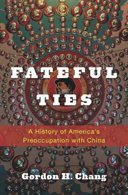 Fateful Ties: A History of America's Preoccupation with China by Gordon H. Chang