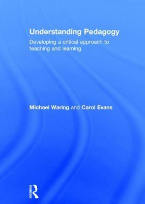 Understanding Pedagogy: Developing a Critical Approach to Teaching and Learning by Carol Evans, Michael Waring