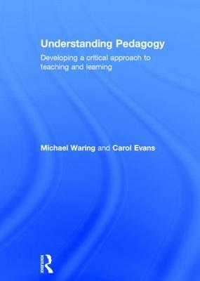 Understanding Pedagogy: Developing a Critical Approach to Teaching and Learning by Carol Evans, Michael Waring