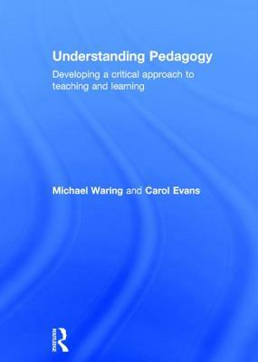 Understanding Pedagogy: Developing a Critical Approach to Teaching and Learning by Michael Waring, Carol Evans