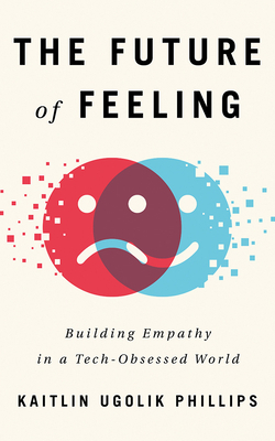 The Future of Feeling: Building Empathy in a Tech-Obsessed World by Kaitlin Ugolik Phillips