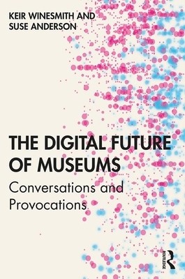 The Digital Future of Museums: Conversations and Provocations by Suse Anderson, Keir Winesmith