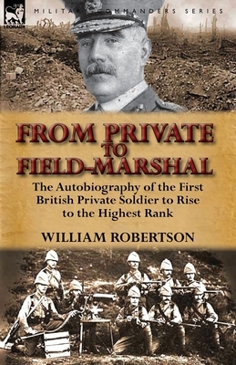 From Private to Field-Marshal: The Autobiography of the First British Private Soldier to Rise to the Highest Rank by William Robertson