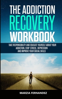 The Addiction Recovery Workbook: Take responsibility and educate yourself about your addiction, stop stress, depression and improve your Social skills by Marzia Fernandez