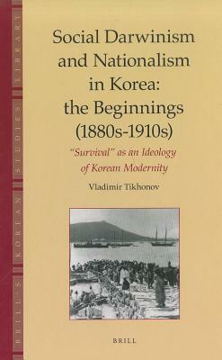 Social Darwinism and Nationalism in Korea: The Beginnings (1880s-1910s): "survival" as an Ideology of Korean Modernity by Vladimir Tikhonov