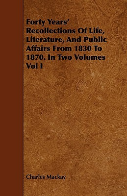 Forty Years' Recollections of Life, Literature, and Public Affairs from 1830 to 1870. in Two Volumes Vol I by Charles MacKay