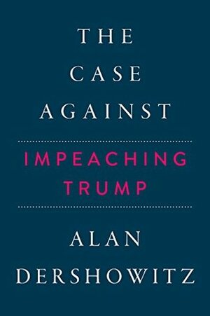 The Case Against Impeaching Trump by Alan M. Dershowitz