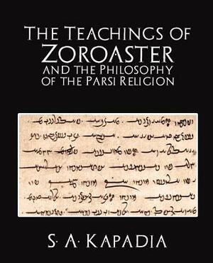 The Teachings of Zoroaster and the Philosophy of the Parsi Religion by A. Kapadia S. a. Kapadia, S. a. Kapadia