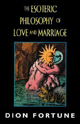 The Esoteric Philosophy of Love and Marriage by Dion Fortune