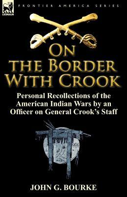 On the Border with Crook: Personal Recollections of the American Indian Wars by an Officer on General Crook's Staff by John G. Bourke