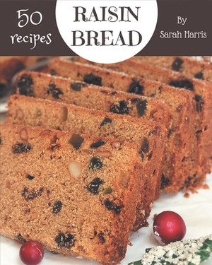 50 Raisin Bread Recipes: An Inspiring Raisin Bread Cookbook for You by Sarah Harris
