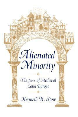 Alienated Minority: The Jews of Medieval Latin Europe by Kenneth R. Stow