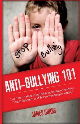 Anti-Bullying 101: 101 Tips To Help Stop Bullying, Improve Behavior, Teach Respect, and Encourage Responsibility by James Burns