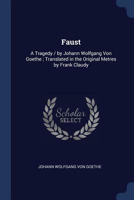 Faust: A Tragedy / By Johann Wolfgang Von Goethe; Translated in the Original Metres by Frank Claudy by Johann Wolfgang von Goethe