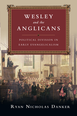 Wesley and the Anglicans: Political Division in Early Evangelicalism by Ryan Nicholas Danker