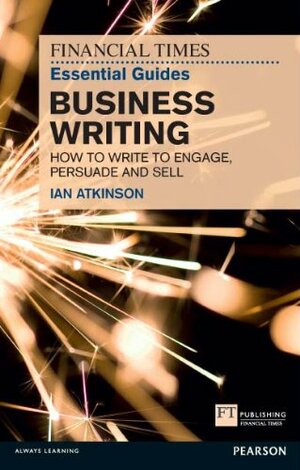 FT Essential Guide to Business Writing: How to write to engage, persuade and sell by Ian Atkinson