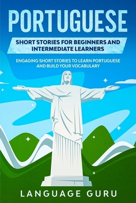 Portuguese Short Stories for Beginners and Intermediate Learners: Engaging Short Stories to Learn Portuguese and Build Your Vocabulary by Language Guru