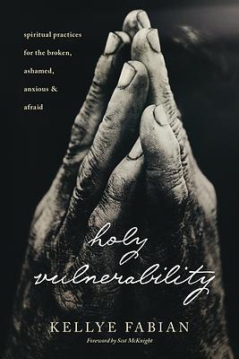 Holy Vulnerability: Spiritual Practices for the Broken, Ashamed, Anxious, and Afraid by Kellye Fabian