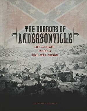 The Horrors of Andersonville: Life and Death Inside a Civil War Prison by Catherine Gourley