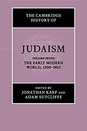 The Cambridge History of Judaism: Volume 7, the Early Modern World, 1500-1815 by Jonathan Karp, Adam Sutcliffe