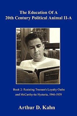 The Education of a 20th Century Political Animal Part II-A: Resisting Truman's Loyalty Oaths and McCarthy-Ite Hysteria, 1946-1959 by Arthur D. Kahn