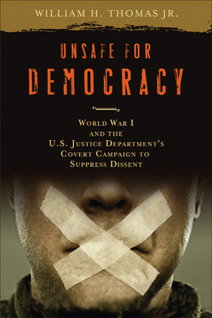 Unsafe for Democracy: World War I and the U.S. Justice Department's Covert Campaign to Suppress Dissent by William H. Thomas