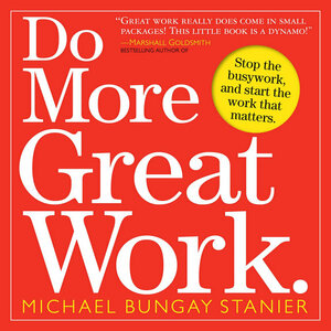 Do More Great Work.: Stop the Busywork, and Start the Work That Matters by Michael Bungay Stanier