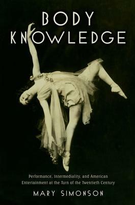 Body Knowledge: Performance, Intermediality, and American Entertainment at the Turn of the Twentieth Century by Mary Simonson