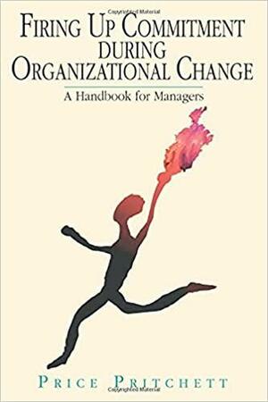 Firing Up Commitment During Organizational Change: A Handbook for Managers by Price Pritchett