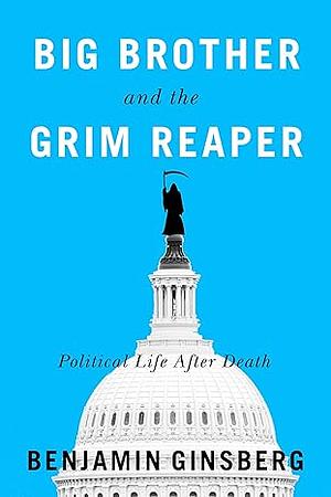 Big Brother and the Grim Reaper: Political Life After Death by Benjamin Ginsberg