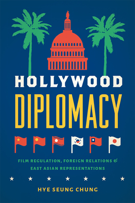 Hollywood Diplomacy: Film Regulation, Foreign Relations, and East Asian Representations by Hye Seung Chung