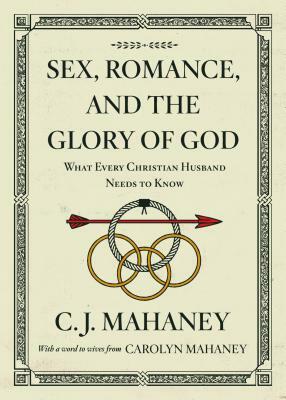 Sex, Romance, and the Glory of God: What Every Christian Husband Needs to Know by C. J. Mahaney