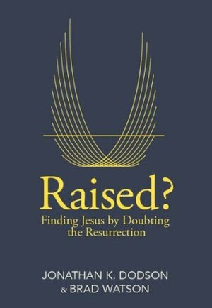 Raised?: Finding Jesus by Doubting the Resurrection by Jonathan K. Dodson, Brad A. Watson