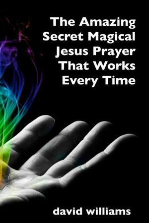 The Amazing Secret Magical Jesus Prayer That Works Every Time by David Williams
