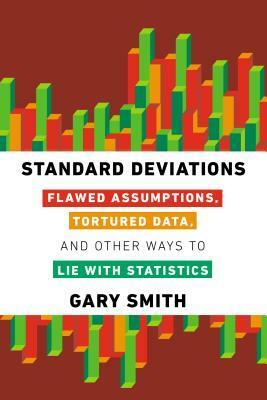 Standard Deviations: Flawed Assumptions, Tortured Data, and Other Ways to Lie with Statistics by Gary Smith