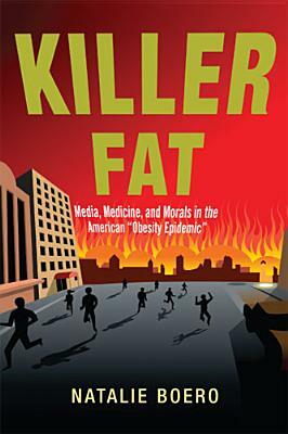 Killer Fat: Media, Medicine, and Morals in the American Obesity Epidemic by Natalie Boero
