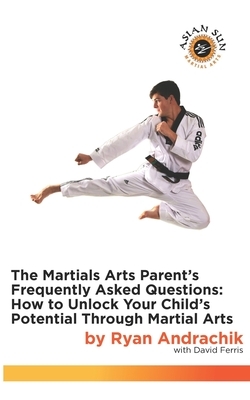 The Martial Arts Parent's Frequently Asked Questions: How to Unlock Your Child's Potential Through Martial Arts by David Ferris, Ryan Andrachik