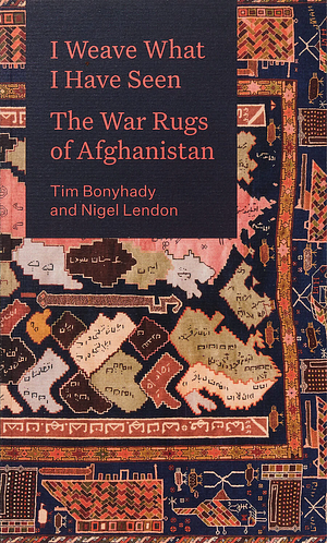 I Weave What I Have Seen: The War Rugs of Afghanistan by Nigel Lendon, Tim Bonyhady