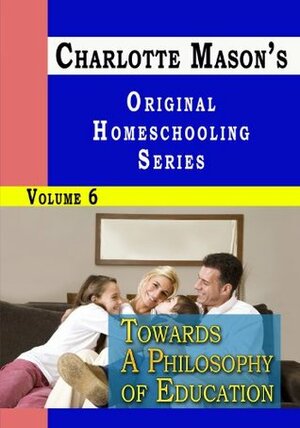 Charlotte Mason's Original Homeschooling Series Volume 6 - Towards A Philosophy of Education by Charlotte M. Mason