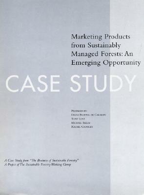 The Business of Sustainable Forestry Case Study - Marketing Products: Marketing Products from Sustainably Managed Forests: An Emerging Opportunity by Tony Lent, Diana Propper De Callejon