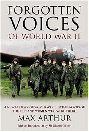 Forgotten Voices of World War II: A New History of World War II in the Words of the Men and Women Who Were There by Max Arthur