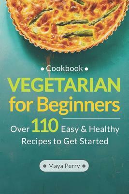 Vegetarian Cookbook for Beginners: Over 110 Easy and Healthy Recipes to Get Started by Maya Perry